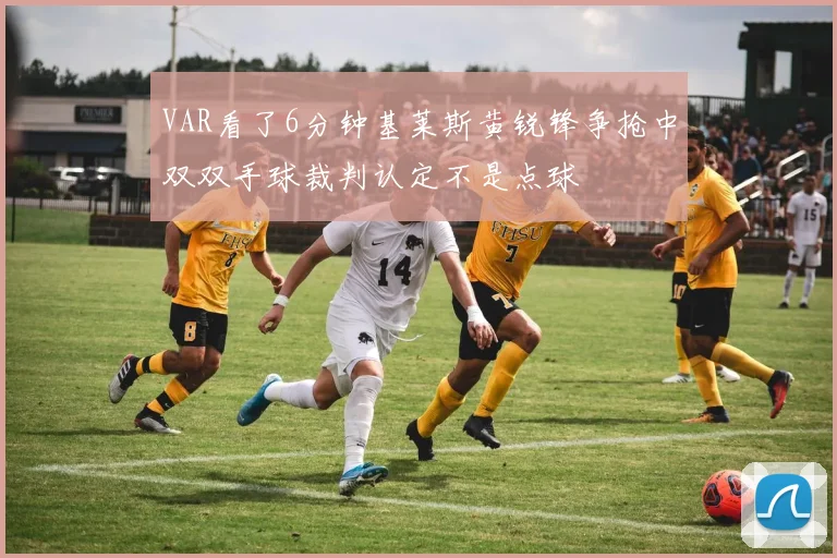 VAR看了6分钟基莱斯黄锐锋争抢中双双手球裁判认定不是点球